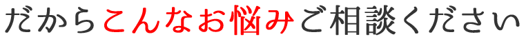 だからこんなお悩みご相談ください